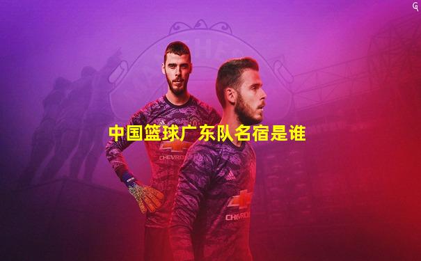 中国篮球广东队名宿是谁