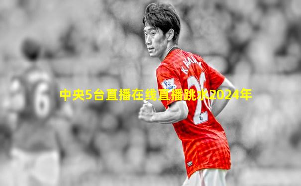 中央5台直播在线直播跳水2024年