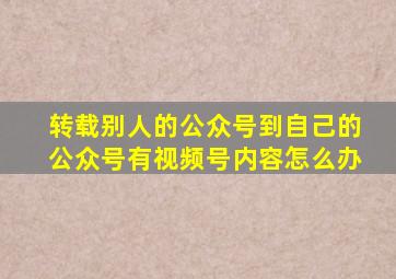 转载别人的公众号到自己的公众号有视频号内容怎么办