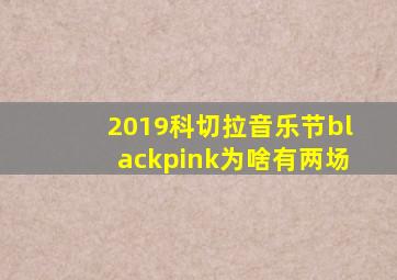2019科切拉音乐节blackpink为啥有两场