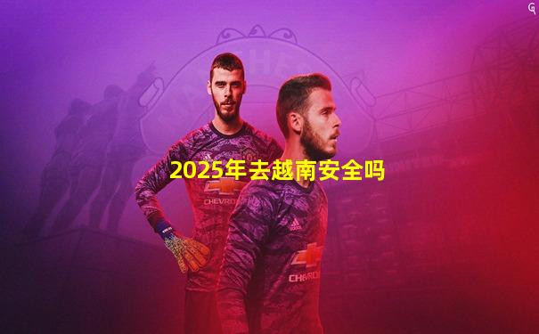 2025年去越南安全吗