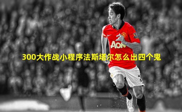 300大作战小程序法斯塔尔怎么出四个鬼