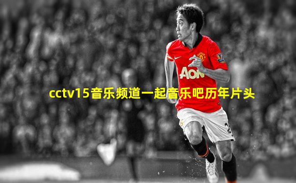 cctv15音乐频道一起音乐吧历年片头