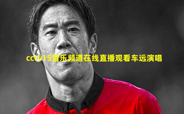 cctv15音乐频道在线直播观看车远演唱