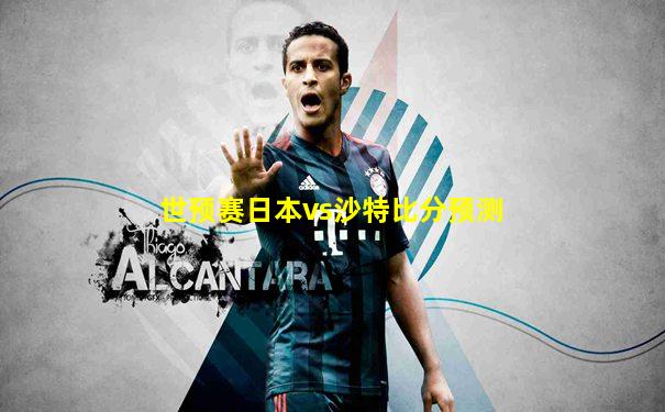 世预赛日本vs沙特比分预测