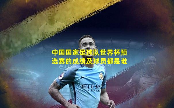 中国国家足球队世界杯预选赛的成绩及球员都是谁