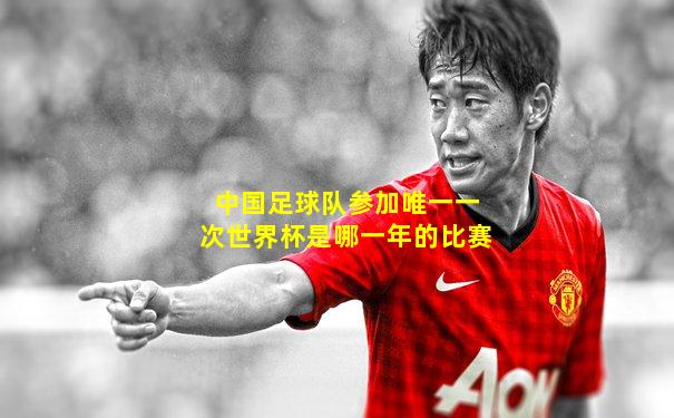 中国足球队参加唯一一次世界杯是哪一年的比赛