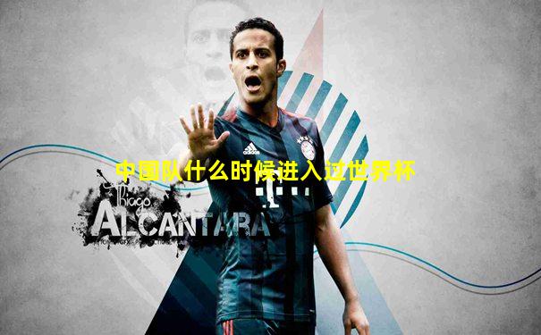 中国队什么时候进入过世界杯