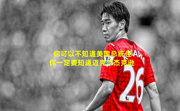 你可以不知道美国总统但你一定要知道迈克尔杰克逊