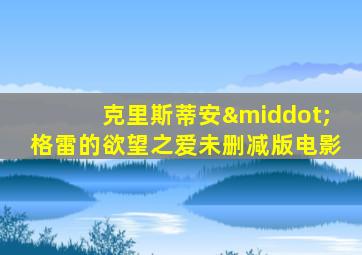 克里斯蒂安·格雷的欲望之爱未删减版电影