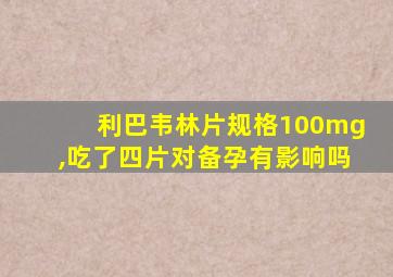 利巴韦林片规格100mg,吃了四片对备孕有影响吗