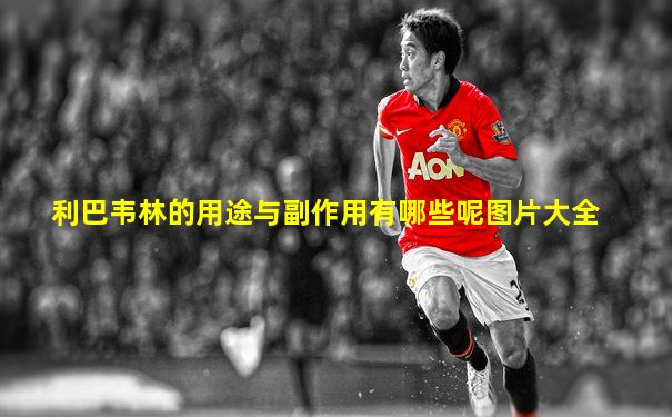 利巴韦林的用途与副作用有哪些呢图片大全