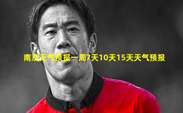 南京天气预报一周7天10天15天天气预报