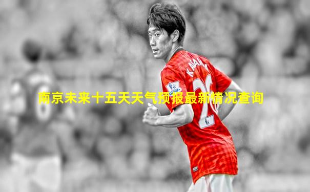 南京未来十五天天气预报最新情况查询