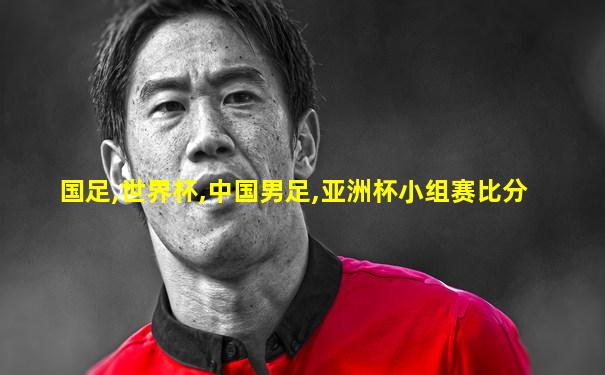 国足,世界杯,中国男足,亚洲杯小组赛比分