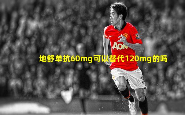 地舒单抗60mg可以替代120mg的吗