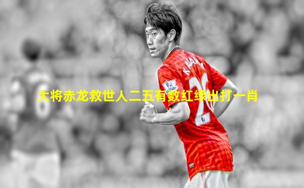 大将赤龙救世人二五有数红绿出打一肖