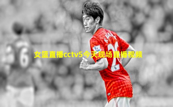 女篮直播cctv5今天现场直播视频