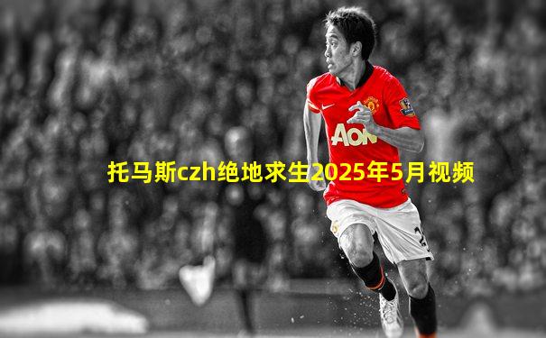 托马斯czh绝地求生2025年5月视频