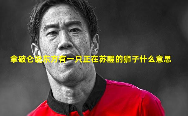拿破仑说东方有一只正在苏醒的狮子什么意思