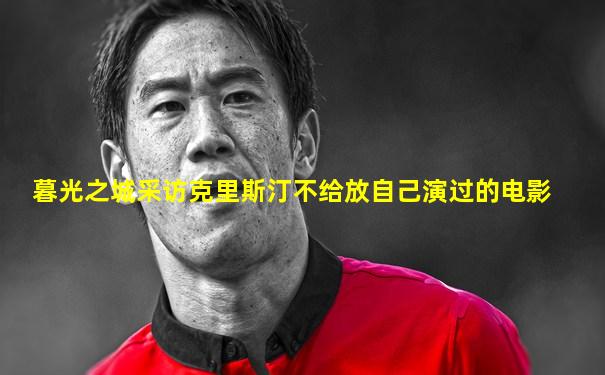 暮光之城采访克里斯汀不给放自己演过的电影