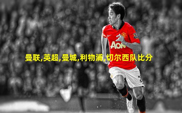 曼联,英超,曼城,利物浦,切尔西队比分