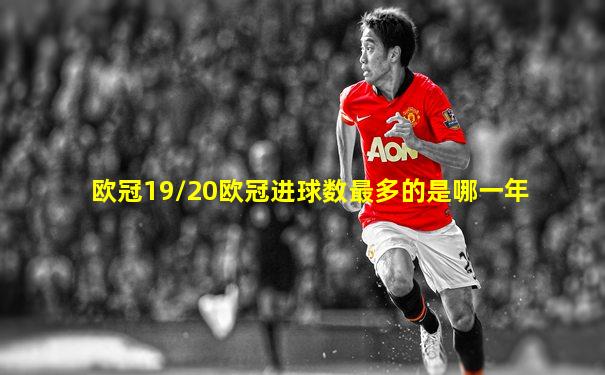 欧冠19/20欧冠进球数最多的是哪一年