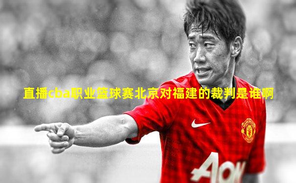 直播cba职业篮球赛北京对福建的裁判是谁啊