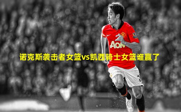 诺克斯袭击者女篮vs凯西骑士女篮谁赢了