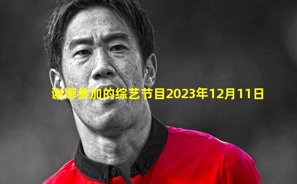谢娜参加的综艺节目2023年12月11日