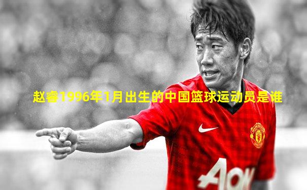 赵睿1996年1月出生的中国篮球运动员是谁