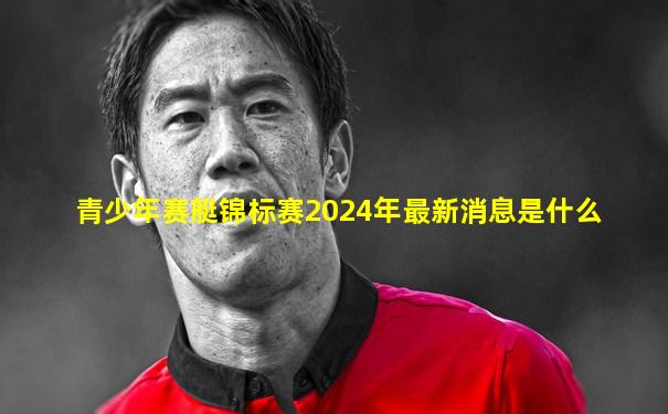 青少年赛艇锦标赛2024年最新消息是什么