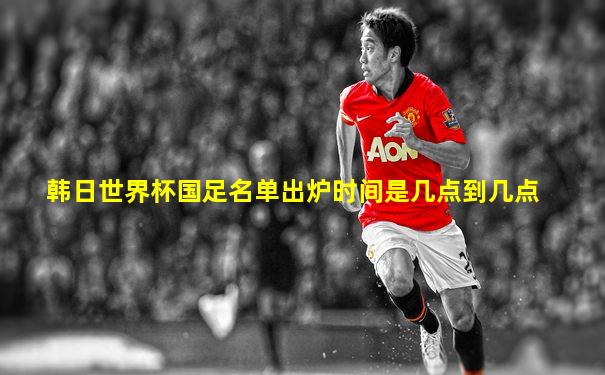 韩日世界杯国足名单出炉时间是几点到几点